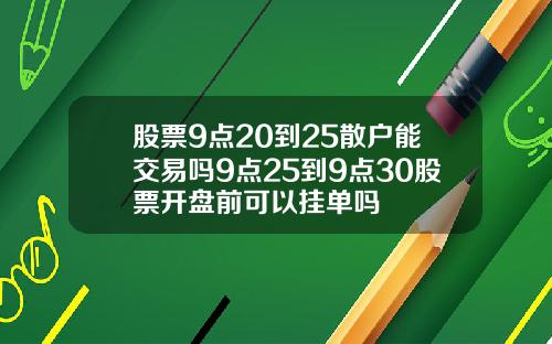 股票9点20到25散户能交易吗9点25到9点30股票开盘前可以挂单吗