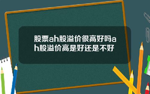 股票ah股溢价很高好吗ah股溢价高是好还是不好