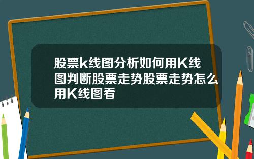 股票k线图分析如何用K线图判断股票走势股票走势怎么用K线图看