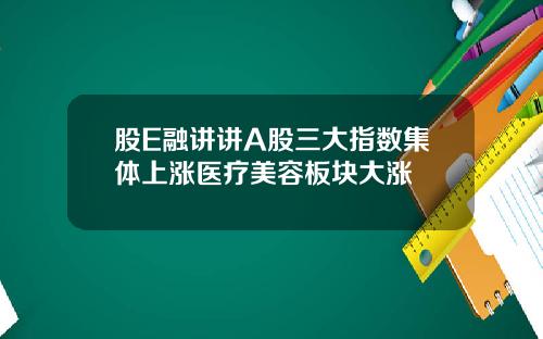 股E融讲讲A股三大指数集体上涨医疗美容板块大涨