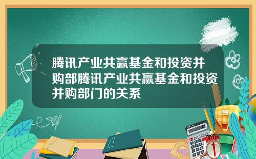 腾讯产业共赢基金和投资并购部腾讯产业共赢基金和投资并购部门的关系