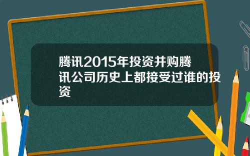 腾讯2015年投资并购腾讯公司历史上都接受过谁的投资