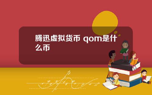 腾迅虚拟货币 qom是什么币