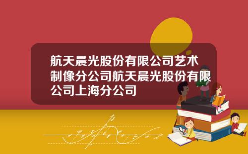 航天晨光股份有限公司艺术制像分公司航天晨光股份有限公司上海分公司