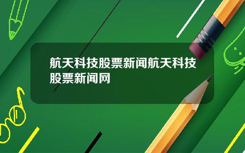 航天科技股票新闻航天科技股票新闻网