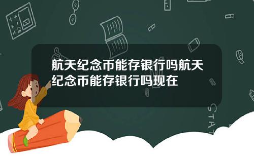 航天纪念币能存银行吗航天纪念币能存银行吗现在