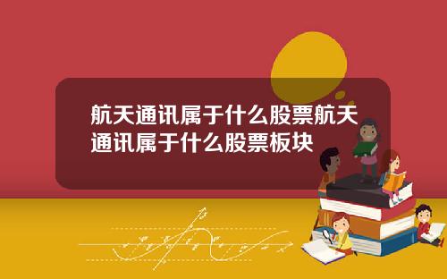 航天通讯属于什么股票航天通讯属于什么股票板块