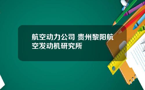 航空动力公司 贵州黎阳航空发动机研究所