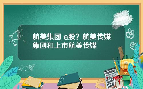 航美集团 a股？航美传媒集团和上市航美传媒