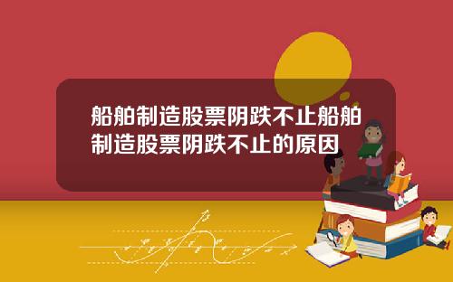 船舶制造股票阴跌不止船舶制造股票阴跌不止的原因