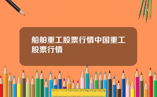 船舶重工股票行情中国重工股票行情