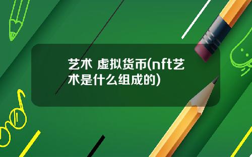 艺术 虚拟货币(nft艺术是什么组成的)