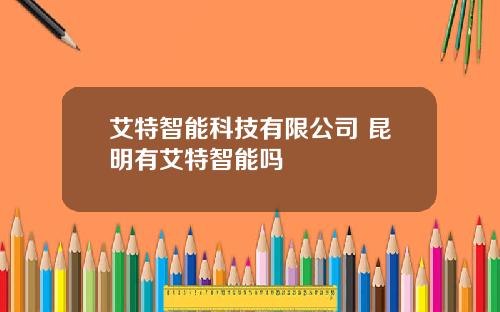 艾特智能科技有限公司 昆明有艾特智能吗