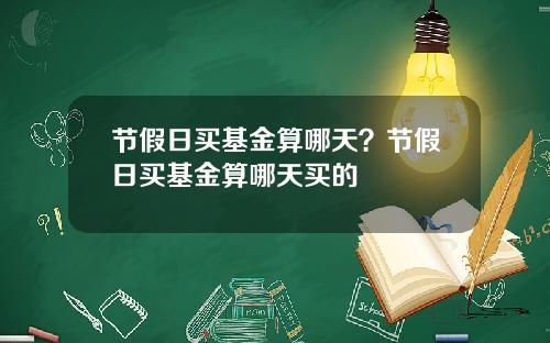 节假日买基金算哪天？节假日买基金算哪天买的