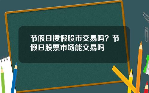 节假日攒假股市交易吗？节假日股票市场能交易吗
