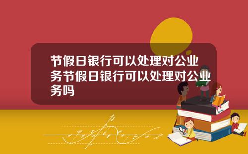 节假日银行可以处理对公业务节假日银行可以处理对公业务吗