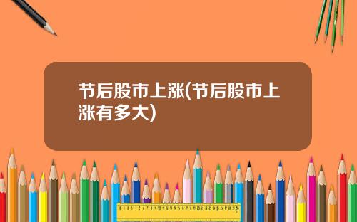 节后股市上涨(节后股市上涨有多大)