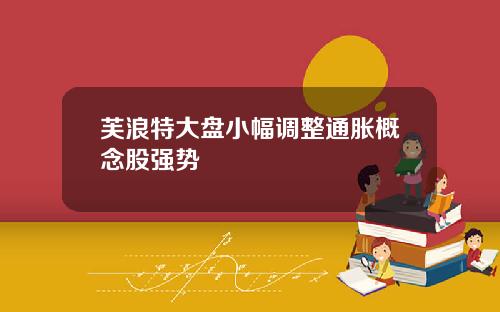 芙浪特大盘小幅调整通胀概念股强势