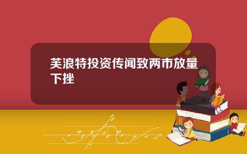芙浪特投资传闻致两市放量下挫