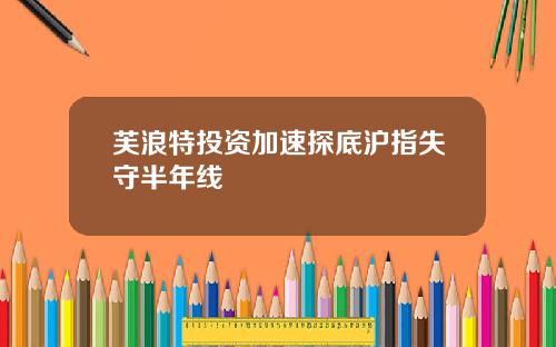 芙浪特投资加速探底沪指失守半年线