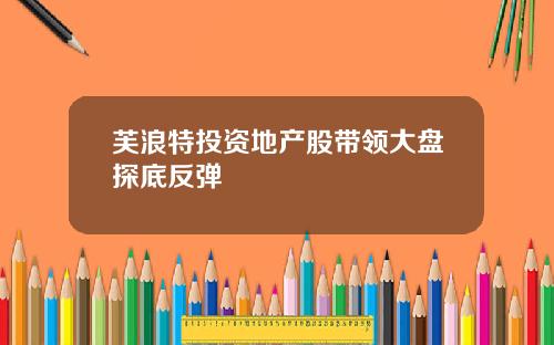 芙浪特投资地产股带领大盘探底反弹