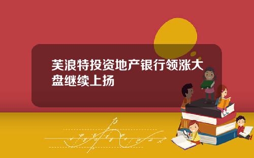 芙浪特投资地产银行领涨大盘继续上扬