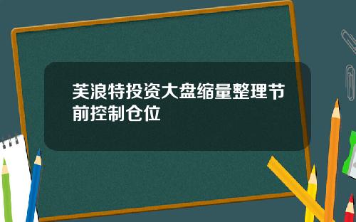 芙浪特投资大盘缩量整理节前控制仓位