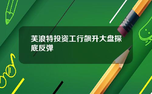 芙浪特投资工行飙升大盘探底反弹