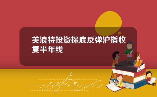 芙浪特投资探底反弹沪指收复半年线