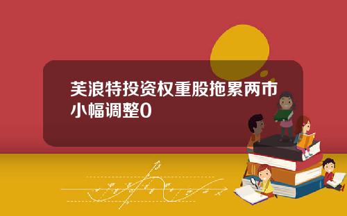 芙浪特投资权重股拖累两市小幅调整0