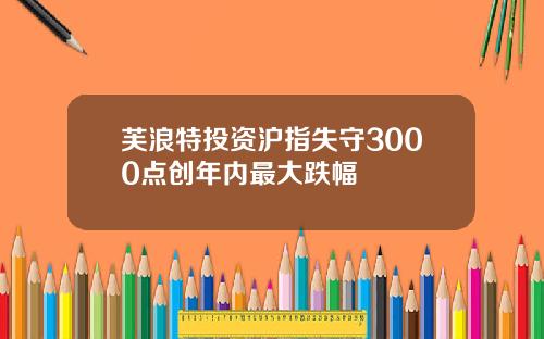 芙浪特投资沪指失守3000点创年内最大跌幅