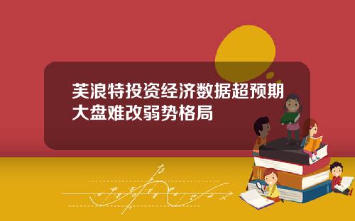 芙浪特投资经济数据超预期大盘难改弱势格局