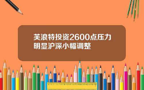 芙浪特投资2600点压力明显沪深小幅调整