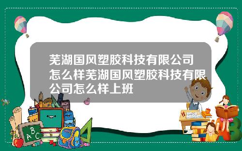 芜湖国风塑胶科技有限公司怎么样芜湖国风塑胶科技有限公司怎么样上班