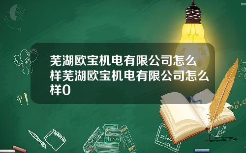 芜湖欧宝机电有限公司怎么样芜湖欧宝机电有限公司怎么样0