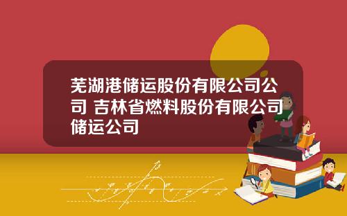 芜湖港储运股份有限公司公司 吉林省燃料股份有限公司储运公司