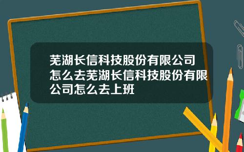 芜湖长信科技股份有限公司怎么去芜湖长信科技股份有限公司怎么去上班