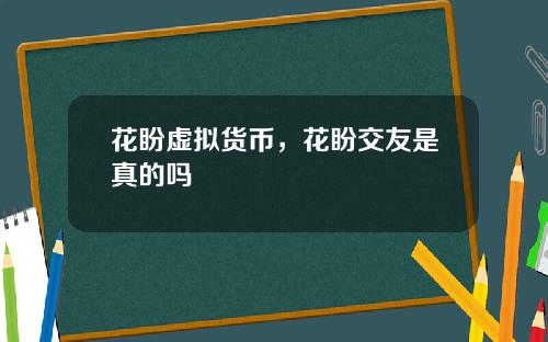 花盼虚拟货币，花盼交友是真的吗