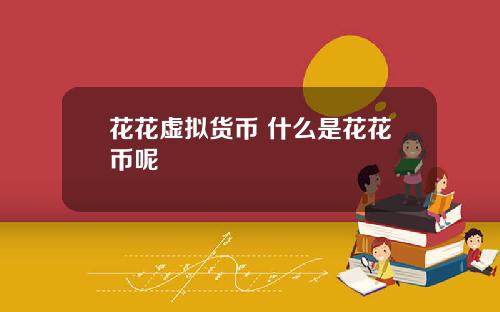 花花虚拟货币 什么是花花币呢