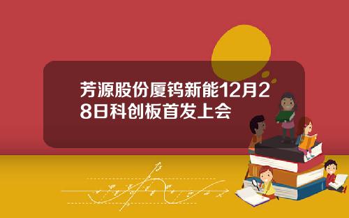 芳源股份厦钨新能12月28日科创板首发上会