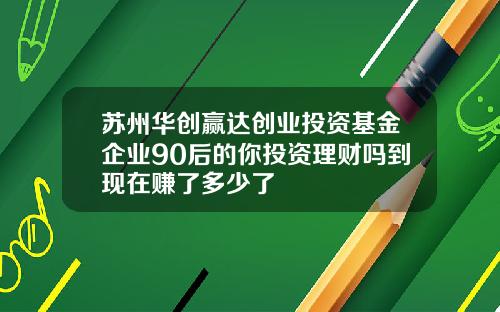 苏州华创赢达创业投资基金企业90后的你投资理财吗到现在赚了多少了