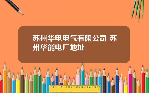 苏州华电电气有限公司 苏州华能电厂地址