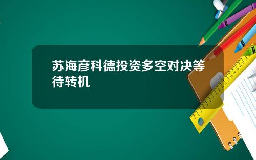 苏海彦科德投资多空对决等待转机