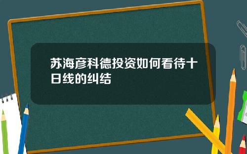 苏海彦科德投资如何看待十日线的纠结