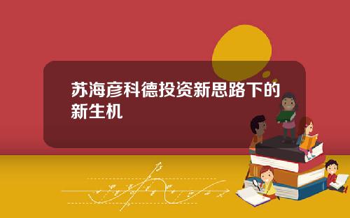 苏海彦科德投资新思路下的新生机