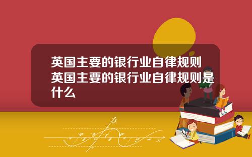英国主要的银行业自律规则英国主要的银行业自律规则是什么