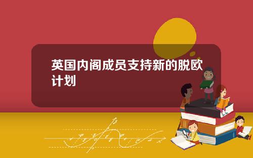 英国内阁成员支持新的脱欧计划