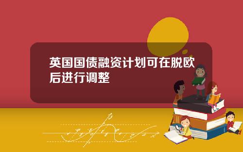 英国国债融资计划可在脱欧后进行调整