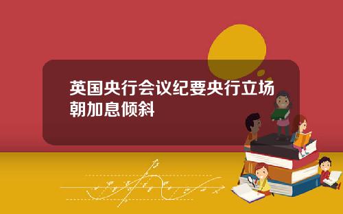 英国央行会议纪要央行立场朝加息倾斜