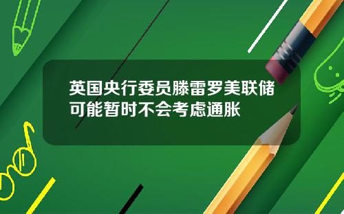 英国央行委员滕雷罗美联储可能暂时不会考虑通胀
